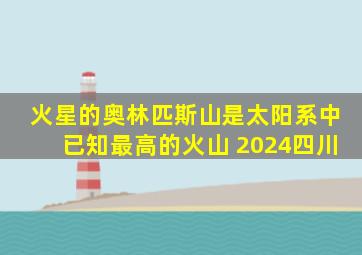 火星的奥林匹斯山是太阳系中已知最高的火山 2024四川